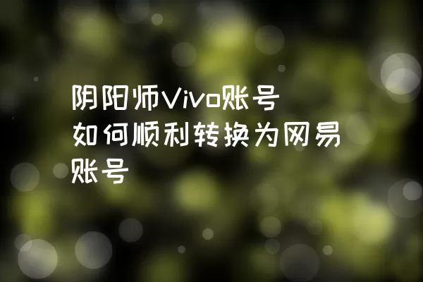 阴阳师Vivo账号如何顺利转换为网易账号