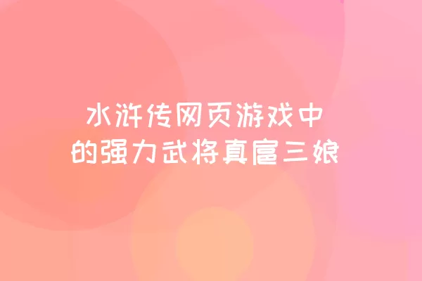  水浒传网页游戏中的强力武将真扈三娘