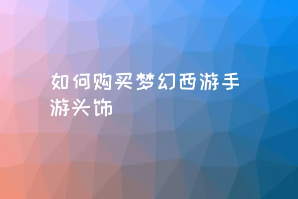 如何购买梦幻西游手游头饰