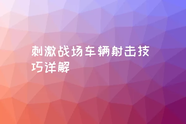 刺激战场车辆射击技巧详解