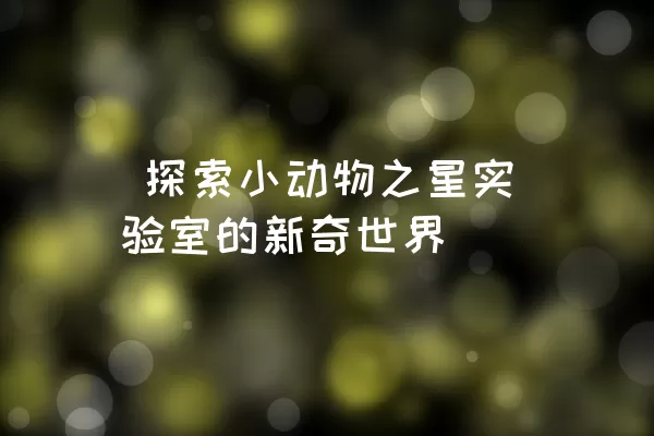  探索小动物之星实验室的新奇世界