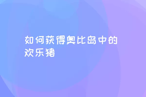 如何获得奥比岛中的欢乐猪