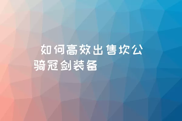  如何高效出售坎公骑冠剑装备