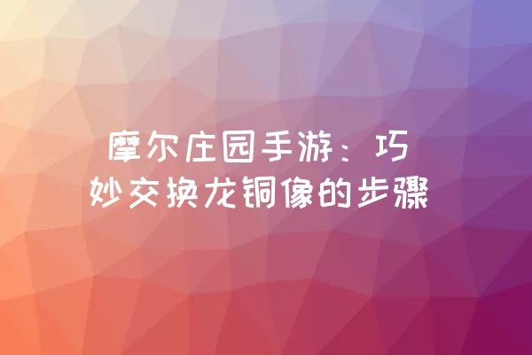  摩尔庄园手游：巧妙交换龙铜像的步骤