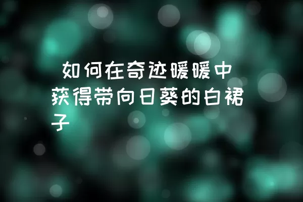  如何在奇迹暖暖中获得带向日葵的白裙子