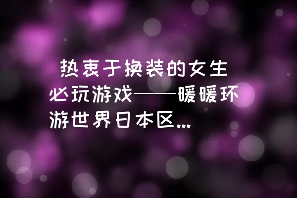  热衷于换装的女生必玩游戏——暖暖环游世界日本区域2攻略