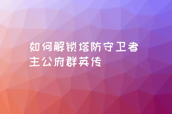 如何解锁塔防守卫者主公府群英传