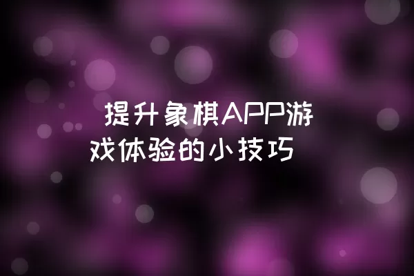  提升象棋APP游戏体验的小技巧