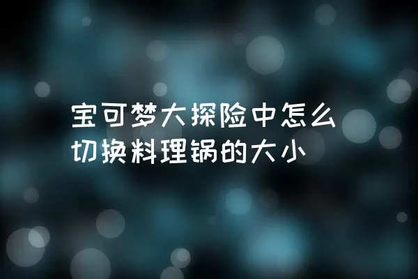 宝可梦大探险中怎么切换料理锅的大小