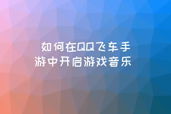  如何在QQ飞车手游中开启游戏音乐