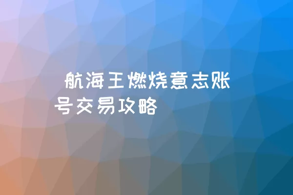  航海王燃烧意志账号交易攻略