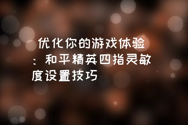  优化你的游戏体验：和平精英四指灵敏度设置技巧