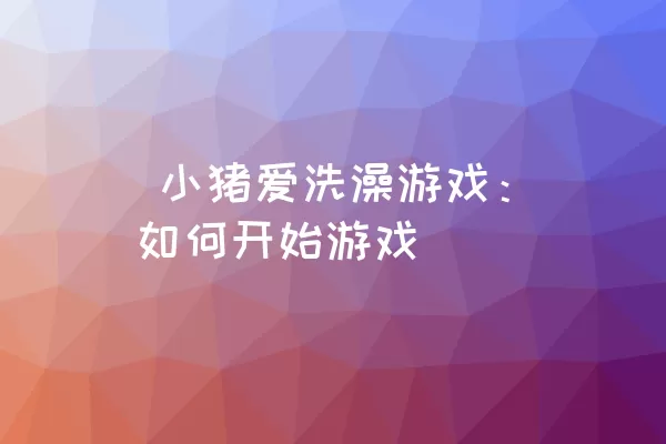  小猪爱洗澡游戏：如何开始游戏