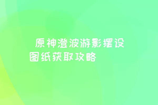  原神澄波游影摆设图纸获取攻略